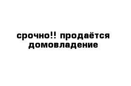 срочно!! продаётся домовладение